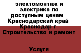 электомонтаж и электрика по доступным ценам - Краснодарский край, Краснодар г. Строительство и ремонт » Услуги   . Краснодарский край,Краснодар г.